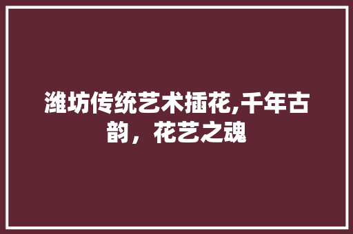 潍坊传统艺术插花,千年古韵，花艺之魂