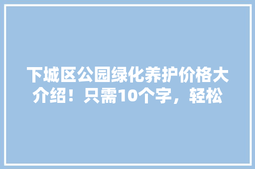 下城区公园绿化养护价格大介绍！只需10个字，轻松抓住眼球！ 花卉育苗