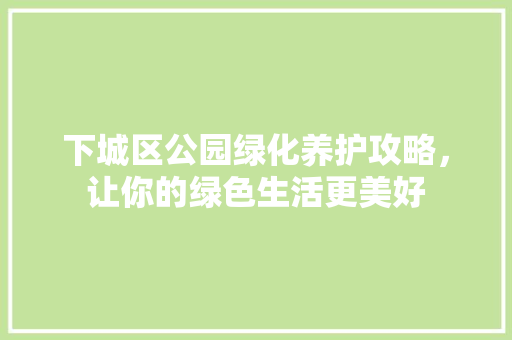 下城区公园绿化养护攻略，让你的绿色生活更美好