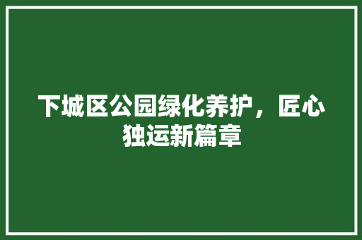 下城区公园绿化养护，匠心独运新篇章