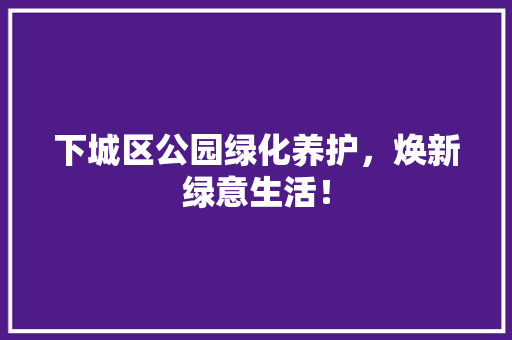 下城区公园绿化养护，焕新绿意生活！ 水果育苗
