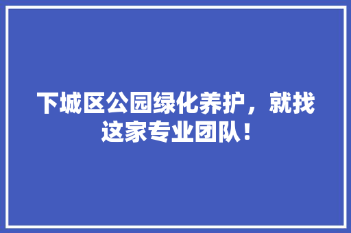 下城区公园绿化养护，就找这家专业团队！