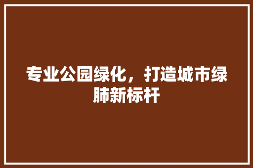 专业公园绿化，打造城市绿肺新标杆