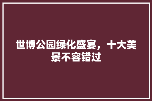 世博公园绿化盛宴，十大美景不容错过