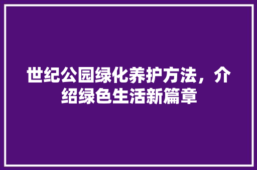 世纪公园绿化养护方法，介绍绿色生活新篇章