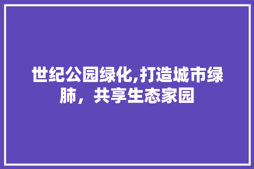 世纪公园绿化,打造城市绿肺，共享生态家园