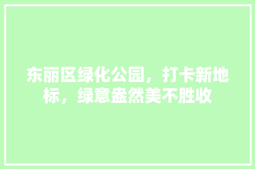 东丽区绿化公园，打卡新地标，绿意盎然美不胜收