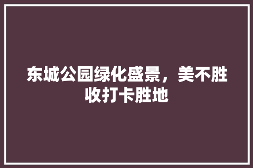 东城公园绿化盛景，美不胜收打卡胜地