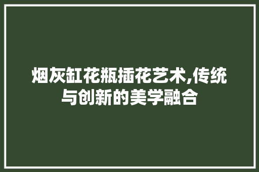烟灰缸花瓶插花艺术,传统与创新的美学融合
