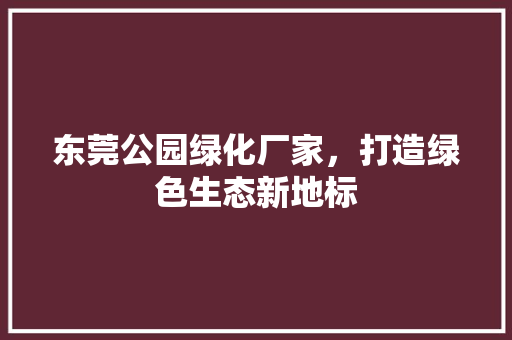 东莞公园绿化厂家，打造绿色生态新地标
