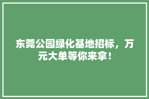 东莞公园绿化基地招标，万元大单等你来拿！
