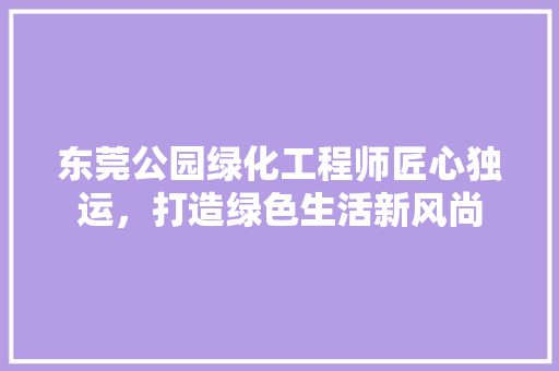 东莞公园绿化工程师匠心独运，打造绿色生活新风尚