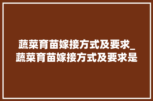蔬菜育苗嫁接方式及要求_蔬菜育苗嫁接方式及要求是什么