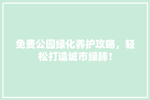 免费公园绿化养护攻略，轻松打造城市绿肺！