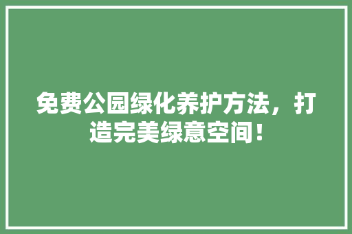 免费公园绿化养护方法，打造完美绿意空间！