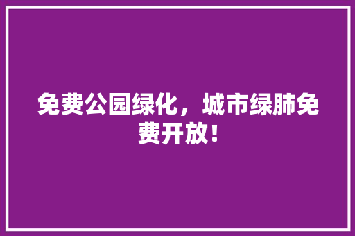 免费公园绿化，城市绿肺免费开放！
