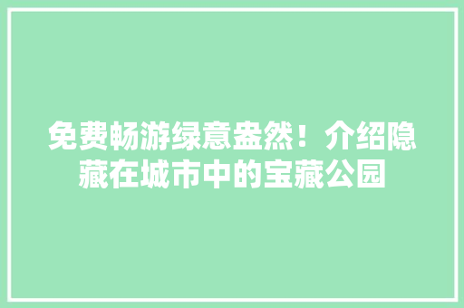 免费畅游绿意盎然！介绍隐藏在城市中的宝藏公园