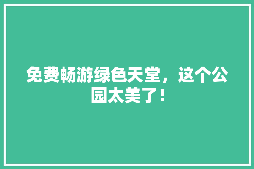 免费畅游绿色天堂，这个公园太美了！