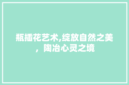 瓶插花艺术,绽放自然之美，陶冶心灵之境