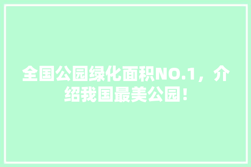 全国公园绿化面积NO.1，介绍我国最美公园！