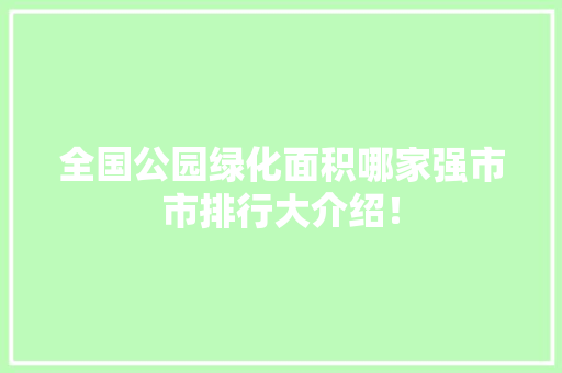 全国公园绿化面积哪家强市市排行大介绍！