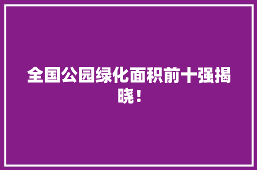 全国公园绿化面积前十强揭晓！