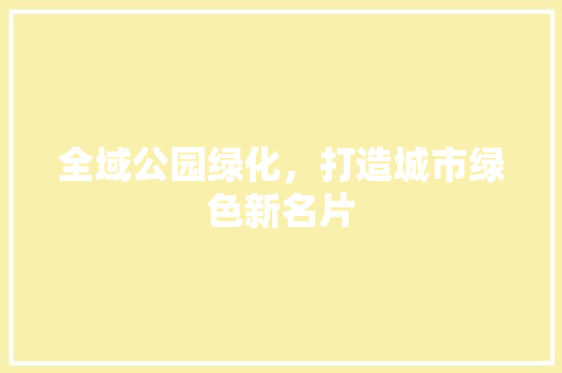 全域公园绿化，打造城市绿色新名片