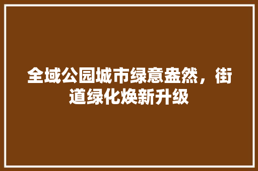 全域公园城市绿意盎然，街道绿化焕新升级