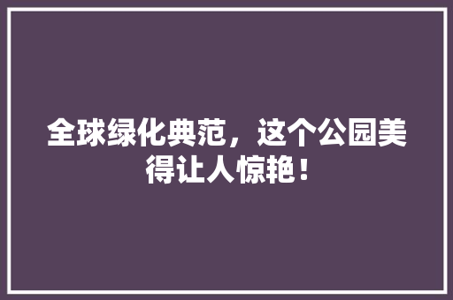 全球绿化典范，这个公园美得让人惊艳！