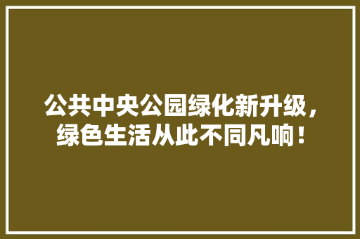 公共中央公园绿化新升级，绿色生活从此不同凡响！