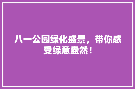 八一公园绿化盛景，带你感受绿意盎然！