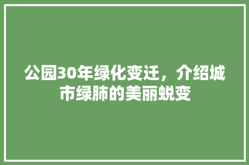 公园30年绿化变迁，介绍城市绿肺的美丽蜕变