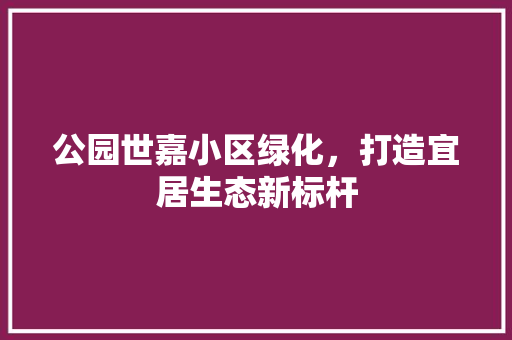 公园世嘉小区绿化，打造宜居生态新标杆 无土育苗