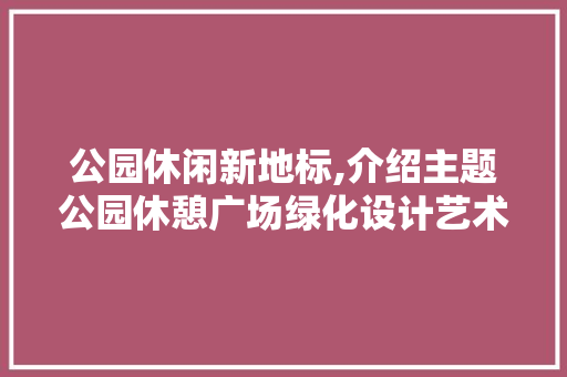 公园休闲新地标,介绍主题公园休憩广场绿化设计艺术