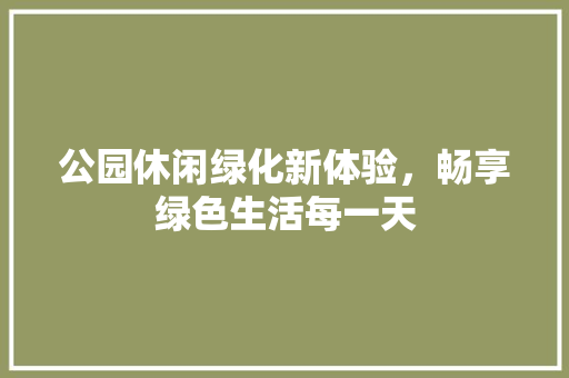 公园休闲绿化新体验，畅享绿色生活每一天