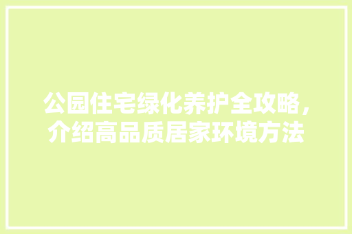 公园住宅绿化养护全攻略，介绍高品质居家环境方法