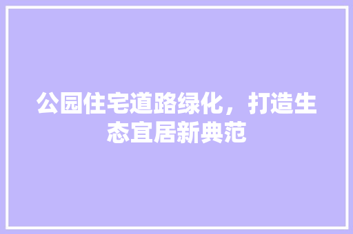 公园住宅道路绿化，打造生态宜居新典范
