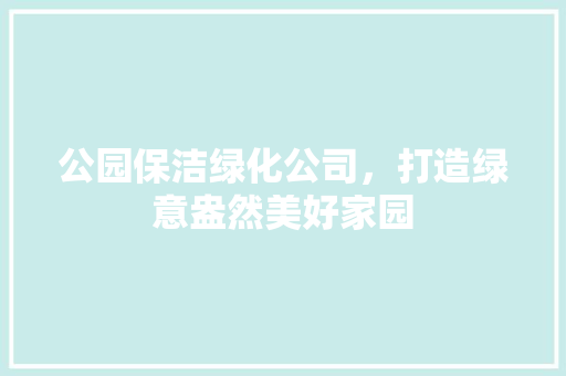公园保洁绿化公司，打造绿意盎然美好家园