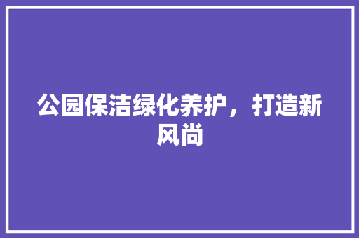 公园保洁绿化养护，打造新风尚