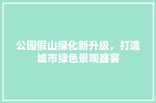 公园假山绿化新升级，打造城市绿色景观盛宴