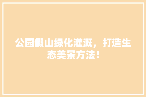 公园假山绿化灌溉，打造生态美景方法！