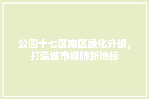 公园十七区南区绿化升级，打造城市绿肺新地标