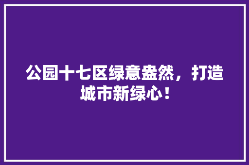 公园十七区绿意盎然，打造城市新绿心！