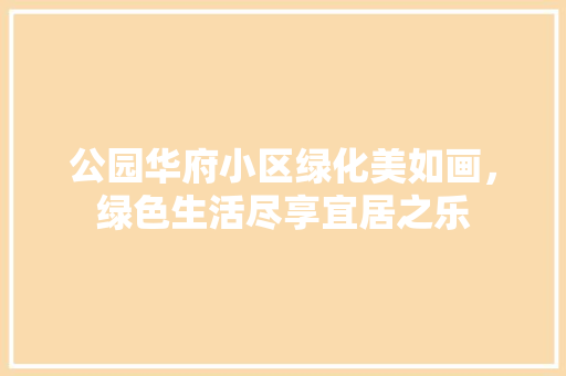 公园华府小区绿化美如画，绿色生活尽享宜居之乐