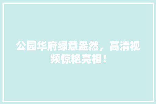 公园华府绿意盎然，高清视频惊艳亮相！