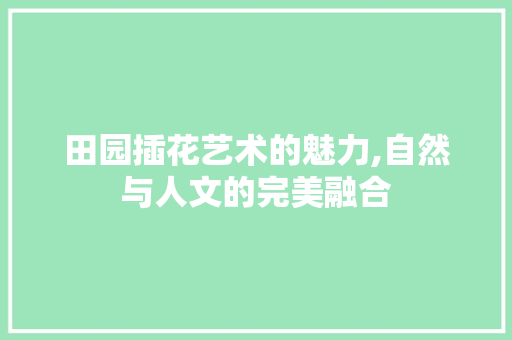 田园插花艺术的魅力,自然与人文的完美融合