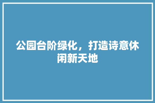 公园台阶绿化，打造诗意休闲新天地 林木育苗