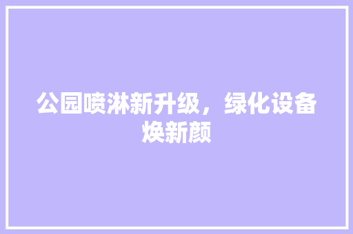 公园喷淋新升级，绿化设备焕新颜