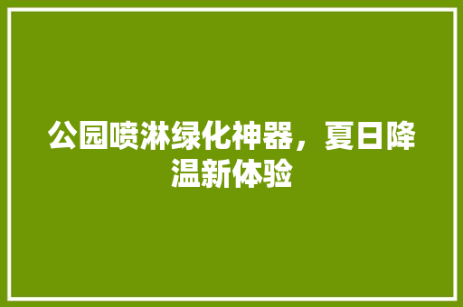 公园喷淋绿化神器，夏日降温新体验