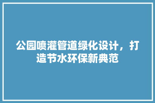 公园喷灌管道绿化设计，打造节水环保新典范